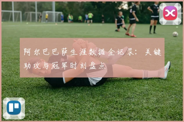 阿尔巴巴萨生涯数据全记录：关键助攻与冠军时刻盘点