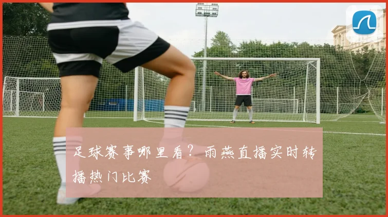 足球赛事哪里看？雨燕直播实时转播热门比赛