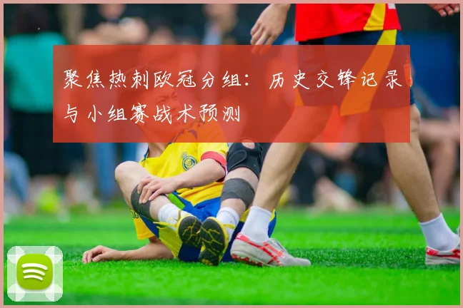 聚焦热刺欧冠分组：历史交锋记录与小组赛战术预测