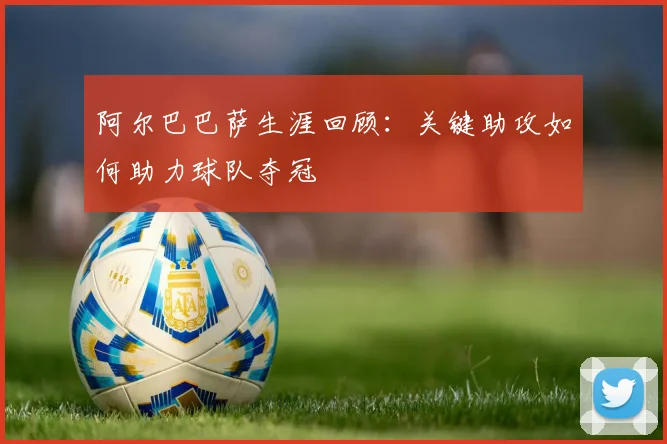 阿尔巴巴萨生涯回顾：关键助攻如何助力球队夺冠