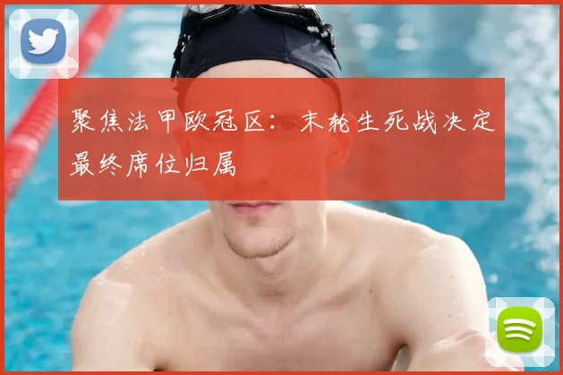 聚焦法甲欧冠区：末轮生死战决定最终席位归属