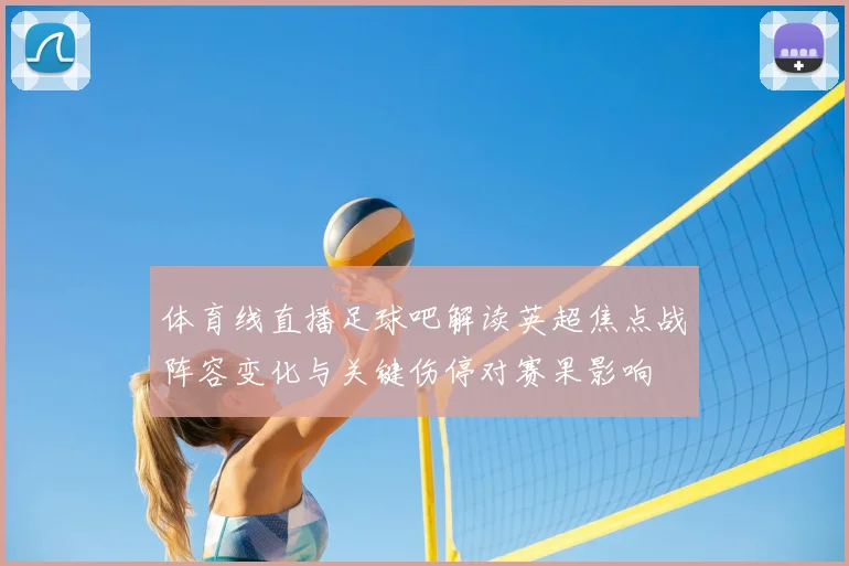 体育线直播足球吧解读英超焦点战阵容变化与关键伤停对赛果影响