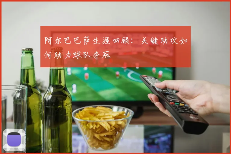 阿尔巴巴萨生涯回顾：关键助攻如何助力球队夺冠