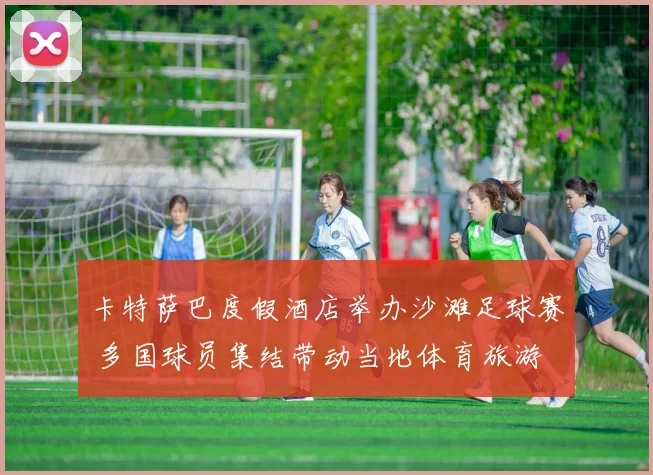 卡特萨巴度假酒店举办沙滩足球赛 多国球员集结带动当地体育旅游