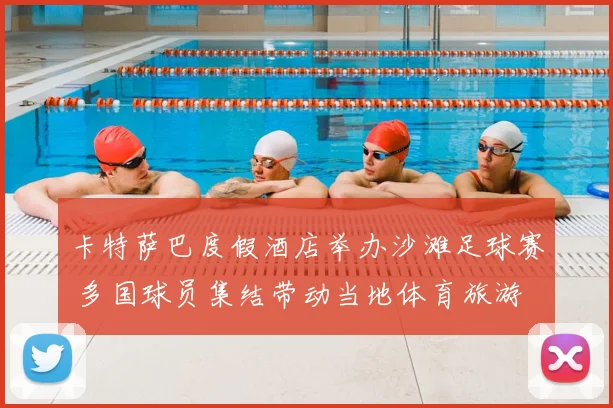 卡特萨巴度假酒店举办沙滩足球赛 多国球员集结带动当地体育旅游