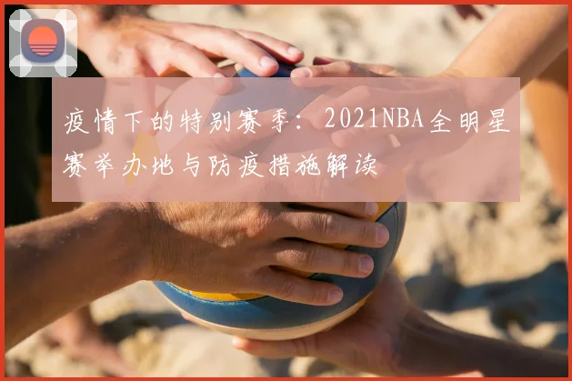 疫情下的特别赛季：2021NBA全明星赛举办地与防疫措施解读