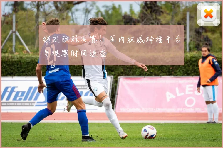 锁定欧冠决赛！国内权威转播平台与观赛时间速查