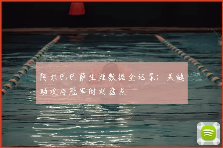 阿尔巴巴萨生涯数据全记录：关键助攻与冠军时刻盘点