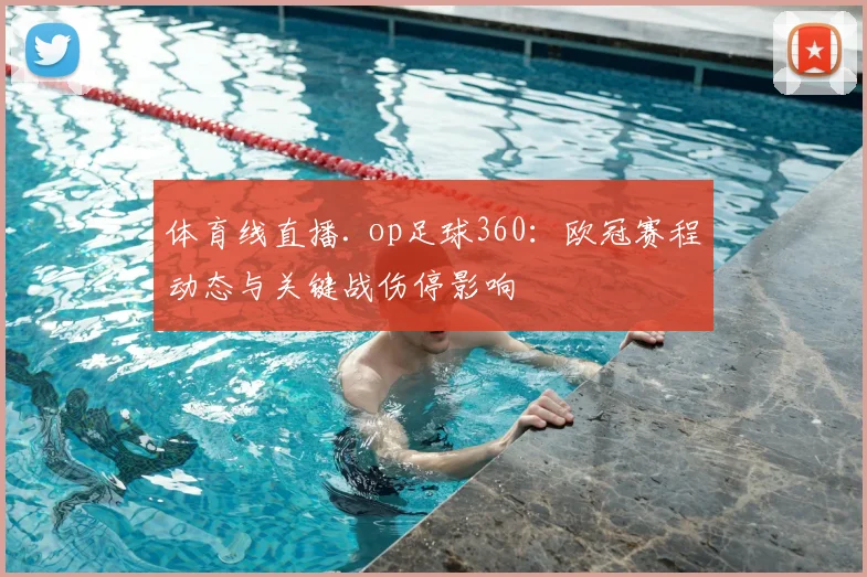 体育线直播. op足球360:欧冠赛程动态与关键战伤停影响